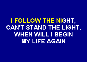 I FOLLOW THE NIGHT,
CAN'T STAND THE LIGHT,
WHEN WILL I BEGIN
MY LIFE AGAIN