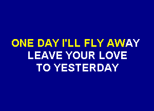 ONE DAY I'LL FLY AWAY
LEAVE YOUR LOVE

TO YESTERDAY