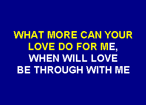 WHAT MORE CAN YOUR
LOVE DO FOR ME,
WHEN WILL LOVE

BE THROUGH WITH ME