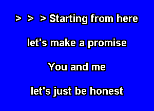 ta r) Starting from here
let's make a promise

You and me

let's just be honest