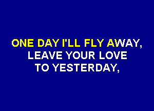 ONE DAY I'LL FLY AWAY,
LEAVE YOUR LOVE

TO YESTERDAY,