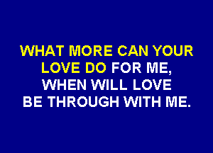 WHAT MORE CAN YOUR
LOVE DO FOR ME,
WHEN WILL LOVE

BE THROUGH WITH ME.