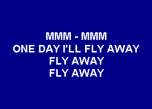 MMM - MMM
ONE DAY I'LL FLY AWAY

F LY AWAY
FLY AWAY