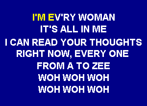 I'M EV'RY WOMAN
IT'S ALL IN ME

I CAN READ YOUR THOUGHTS
RIGHT NOW, EVERY ONE
FROM A TO ZEE
WOH WOH WOH
WOH WOH WOH