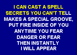 I CAN CAST A SPELL
SECRETS YOU CAN'T TELL
MAKES A SPECIAL GROOVE,
PUT FIRE INSIDE OF YOU
ANYTIME YOU FEAR
DANGER 0R FEAR

THEN INSTANTLY
I WILL APPEAR