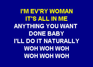 I'M EV'RY WOMAN
IT'S ALL IN ME
ANYTHING YOU WANT
DONE BABY
I'LL DO IT NATURALLY
WOH WOH WOH
WOH WOH WOH