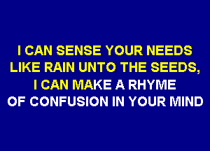 I CAN SENSE YOUR NEEDS
LIKE RAIN UNTO THE SEEDS,
I CAN MAKE A RHYME
0F CONFUSION IN YOUR MIND