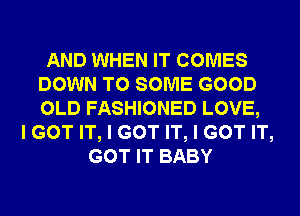 AND WHEN IT COMES
DOWN TO SOME GOOD
OLD FASHIONED LOVE,

I GOT IT, I GOT IT, I GOT IT,
GOT IT BABY