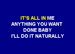 IT'S ALL IN ME
ANYTHING YOU WANT

DONE BABY
I'LL DO IT NATURALLY