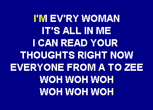 I'M EV'RY WOMAN
IT'S ALL IN ME
I CAN READ YOUR
THOUGHTS RIGHT NOW
EVERYONE FROM A TO ZEE
WOH WOH WOH
WOH WOH WOH