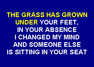 THE GRASS HAS GROWN
UNDER YOUR FEET,
IN YOUR ABSENCE
I CHANGED MY MIND
AND SOMEONE ELSE
IS SITTING IN YOUR SEAT