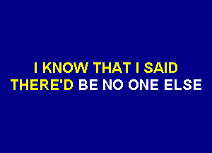 I KNOW THAT I SAID
THERE'D BE NO ONE ELSE