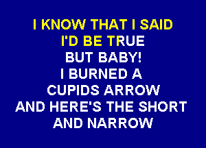 I KNOW THAT I SAID
I'D BE TRUE
BUT BABY!

I BURNED A
CUPIDS ARROW
AND HERE'S THE SHORT
AND NARROW