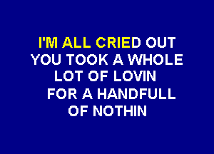 I'M ALL CRIED OUT

YOU TOOK A WHOLE
LOT OF LOVIN

FOR A HANDFULL
OF NOTHIN