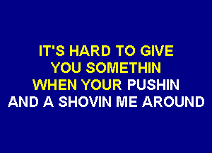 IT'S HARD TO GIVE
YOU SOMETHIN

WHEN YOUR PUSHIN
AND A SHOVIN ME AROUND