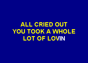 ALL CRIED OUT
YOU TOOK A WHOLE

LOT OF LOVIN