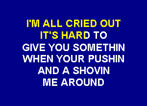 I'M ALL CRIED OUT
IT'S HARD TO

GIVE YOU SOMETHIN
WHEN YOUR PUSHIN

AND A SHOVIN

ME AROUND l