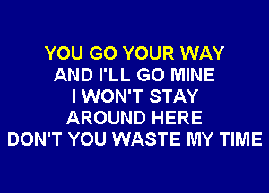 YOU GO YOUR WAY
AND I'LL GO MINE
I WON'T STAY
AROUND HERE
DON'T YOU WASTE MY TIME