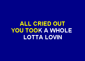 ALL CRIED OUT
YOU TOOK A WHOLE

LOTTA LOVIN