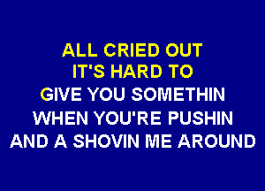 ALL CRIED OUT
IT'S HARD TO

GIVE YOU SOMETHIN
WHEN YOU'RE PUSHIN
AND A SHOVIN ME AROUND