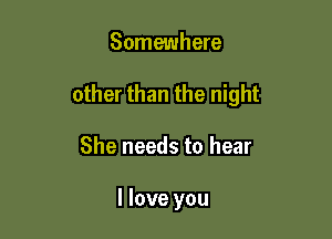 Somewhere

other than the night

She needs to hear

I love you