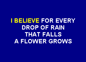 IBELIEVE FOR EVERY
DROP OF RAIN
THAT FALLS
A FLOWER GROWS