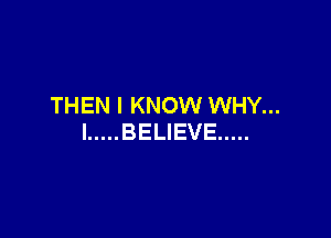 THEN I KNOW WHY...

I ..... BELIEVE .....