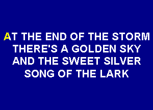 AT THE END OF THE STORM
THERE'S A GOLDEN SKY
AND THE SWEET SILVER

SONG OF THE LARK
