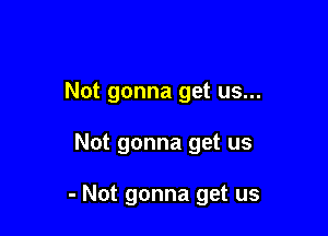 Not gonna get us...

Not gonna get us

- Not gonna get us