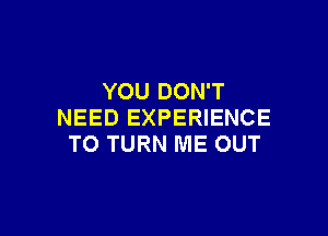 YOU DON'T
NEED EXPERIENCE

TO TURN ME OUT