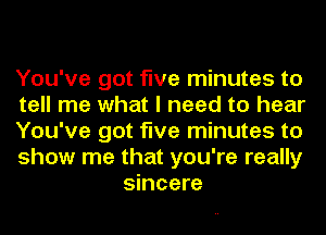 You've got five minutes to

tell me what I need to hear

You've got five minutes to

show me that you're really
sincere