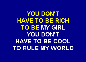 YOU DON'T
HAVE TO BE RICH
TO BE MY GIRL
YOU DON'T
HAVE TO BE COOL
TO RULE MY WORLD
