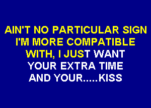 AIN'T NO PARTICULAR SIGN
I'M MORE COMPATIBLE
WITH, I JUST WANT
YOUR EXTRA TIME
AND YOUR ..... KISS