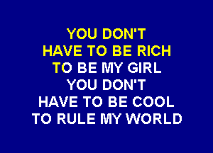 YOU DON'T
HAVE TO BE RICH
TO BE MY GIRL
YOU DON'T
HAVE TO BE COOL
TO RULE MY WORLD