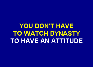 YOU DON'T HAVE
TO WATCH DYNASTY

TO HAVE AN ATTITUDE