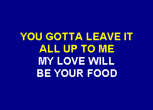 YOU GOTTA LEAVE IT
ALL UP TO ME

MY LOVE WILL
BE YOUR FOOD