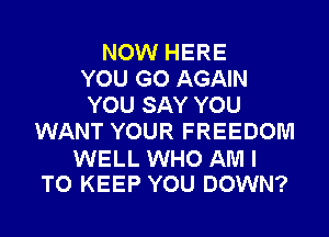 NOW HERE
YOU GO AGAIN
YOU SAY YOU
WANT YOUR FREEDOM

WELL WHO AM I
TO KEEP YOU DOWN?