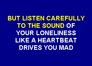 BUT LISTEN CAREFULLY
TO THE SOUND OF
YOUR LONELINESS
LIKE A HEARTBEAT

DRIVES YOU MAD