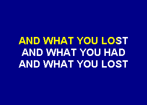 AND WHAT YOU LOST
AND WHAT YOU HAD

AND WHAT YOU LOST