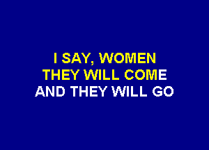 I SAY, WOMEN
THEY WILL COME

AND THEY WILL GO