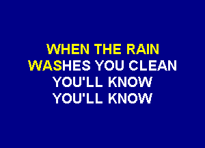 WHEN THE RAIN
WASHES YOU CLEAN

YOU'LL KNOW
YOU'LL KNOW