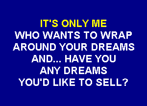 IT'S ONLY ME
WHO WANTS TO WRAP
AROUND YOUR DREAMS

AND... HAVE YOU

ANY DREAMS

YOU'D LIKE TO SELL?