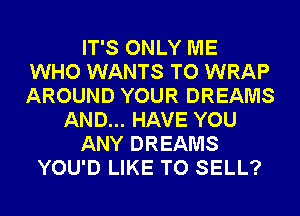 IT'S ONLY ME
WHO WANTS TO WRAP
AROUND YOUR DREAMS

AND... HAVE YOU

ANY DREAMS

YOU'D LIKE TO SELL?