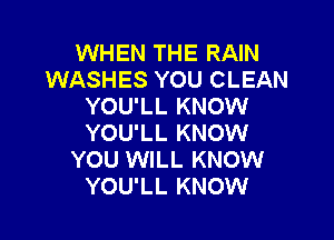 WHEN THE RAIN
WASHES YOU CLEAN
YOU'LL KNOW

YOU'LL KNOW
YOU WILL KNOW
YOU'LL KNOW