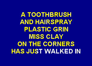 A TOOTHBRUSH
AND HAIRSPRAY
PLASTIC GRIN

MISS CLAY
ON THE CORNERS
HAS JUST WALKED IN