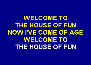 WELCOME TO
THE HOUSE OF FUN
NOW I'VE COME OF AGE
WELCOME TO
THE HOUSE OF FUN