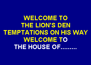 WELCOME TO
THE LION'S DEN
TEMPTATIONS ON HIS WAY
WELCOME TO
THE HOUSE OF .........