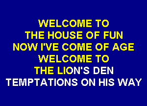 WELCOME TO
THE HOUSE OF FUN
NOW I'VE COME OF AGE
WELCOME TO
THE LION'S DEN
TEMPTATIONS ON HIS WAY