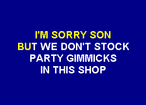 I'M SORRY SON
BUT WE DON'T STOCK

PARTY GIMMICKS
IN THIS SHOP
