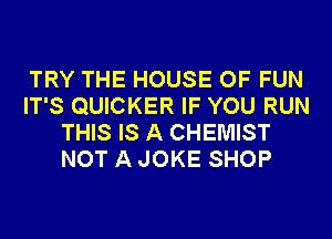 TRY THE HOUSE OF FUN
IT'S QUICKER IF YOU RUN
THIS IS A CHEMIST
NOT A JOKE SHOP